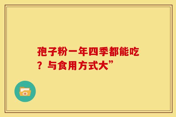 孢子粉一年四季都能吃？与食用方式大”