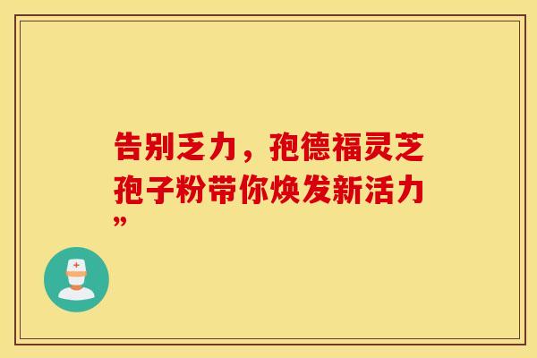 告别乏力，孢德福灵芝孢子粉带你焕发新活力”