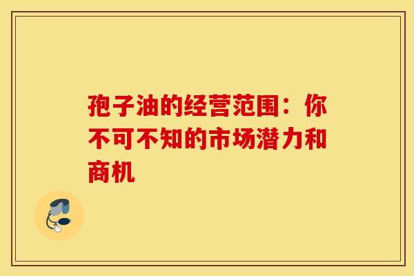 孢子油的经营范围：你不可不知的市场潜力和商机