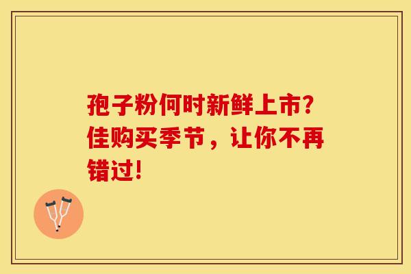 孢子粉何时新鲜上市？佳购买季节，让你不再错过!