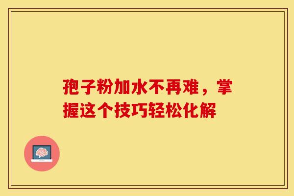 孢子粉加水不再难，掌握这个技巧轻松化解