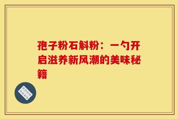 孢子粉石斛粉：一勺开启滋养新风潮的美味秘籍