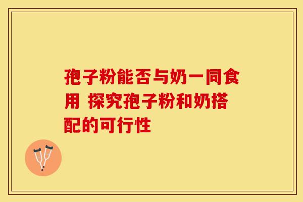 孢子粉能否与奶一同食用 探究孢子粉和奶搭配的可行性