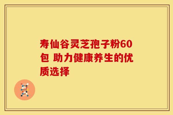 寿仙谷灵芝孢子粉60包 助力健康养生的优质选择