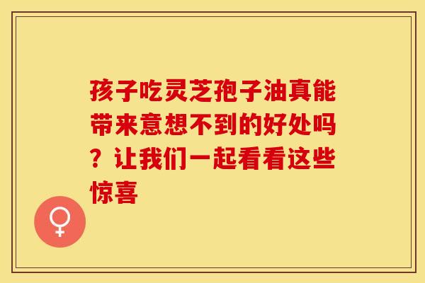 孩子吃灵芝孢子油真能带来意想不到的好处吗？让我们一起看看这些惊喜