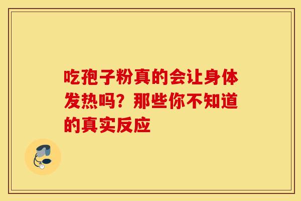 吃孢子粉真的会让身体发热吗？那些你不知道的真实反应