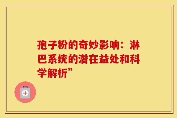 孢子粉的奇妙影响：淋巴系统的潜在益处和科学解析”