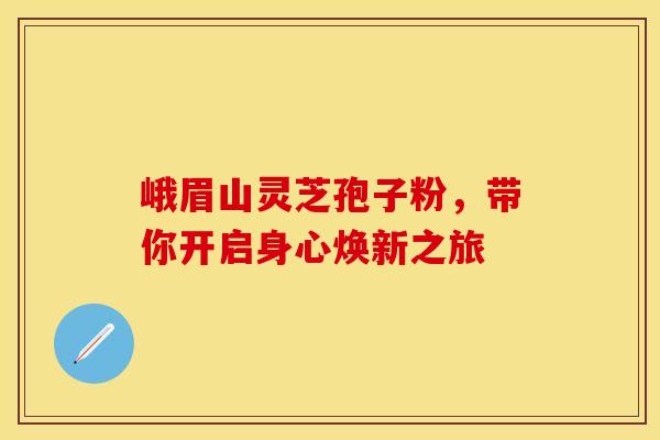 峨眉山灵芝孢子粉，带你开启身心焕新之旅