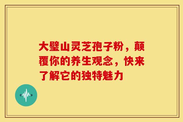 大璧山灵芝孢子粉，颠覆你的养生观念，快来了解它的独特魅力