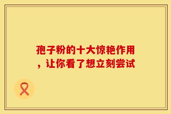 孢子粉的十大惊艳作用，让你看了想立刻尝试