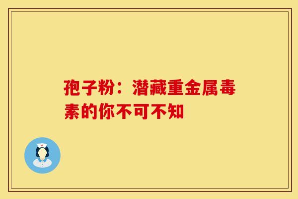 孢子粉：潜藏重金属毒素的你不可不知