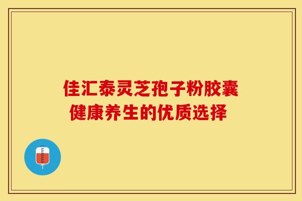 佳汇泰灵芝孢子粉胶囊 健康养生的优质选择