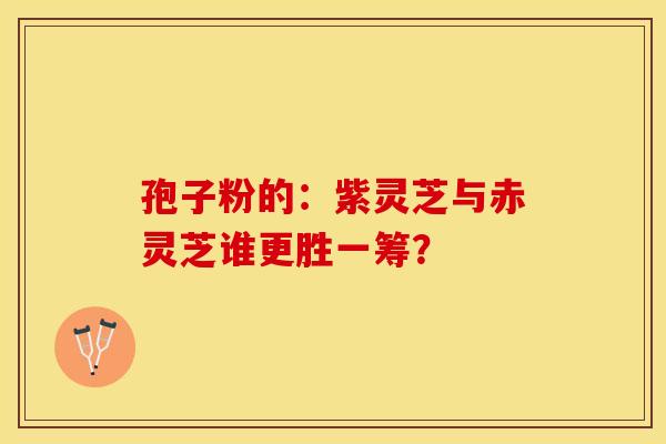 孢子粉的：紫灵芝与赤灵芝谁更胜一筹？
