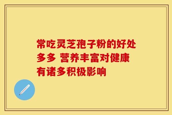 常吃灵芝孢子粉的好处多多 营养丰富对健康有诸多积极影响