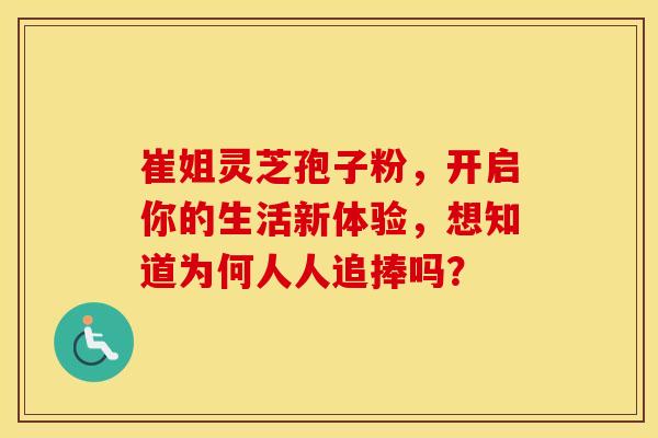 崔姐灵芝孢子粉，开启你的生活新体验，想知道为何人人追捧吗？