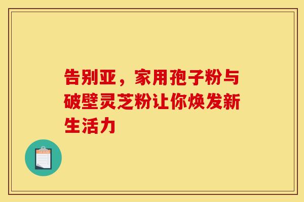 告别亚，家用孢子粉与破壁灵芝粉让你焕发新生活力