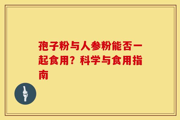 孢子粉与人参粉能否一起食用？科学与食用指南
