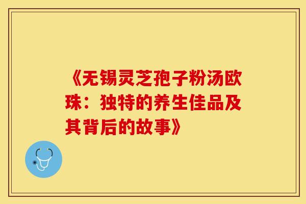 《无锡灵芝孢子粉汤欧珠：独特的养生佳品及其背后的故事》