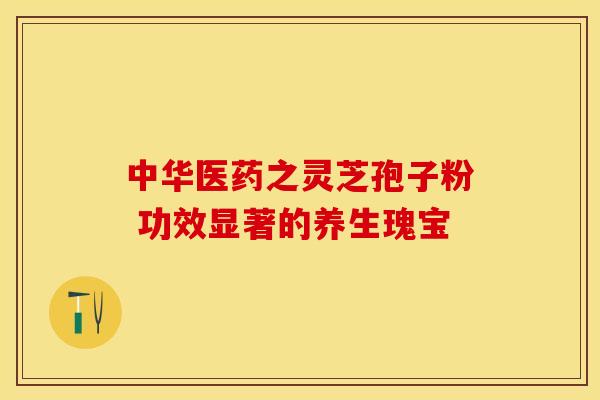 中华医药之灵芝孢子粉 功效显著的养生瑰宝