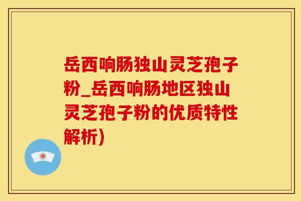 岳西响肠独山灵芝孢子粉_岳西响肠地区独山灵芝孢子粉的优质特性解析)