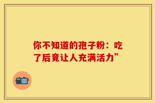 你不知道的孢子粉：吃了后竟让人充满活力”