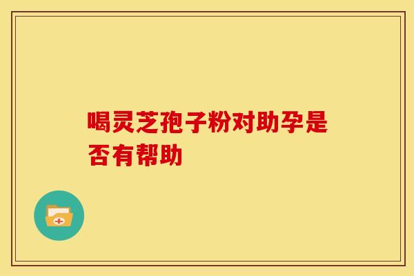 喝灵芝孢子粉对助孕是否有帮助