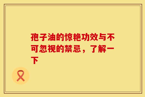 孢子油的惊艳功效与不可忽视的禁忌，了解一下