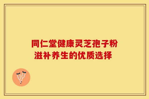 同仁堂健康灵芝孢子粉 滋补养生的优质选择