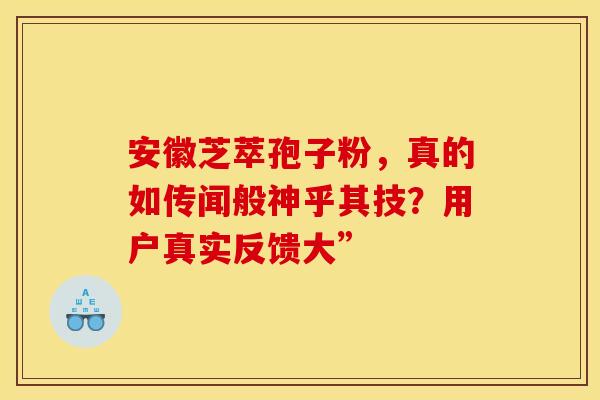 安徽芝萃孢子粉，真的如传闻般神乎其技？用户真实反馈大”