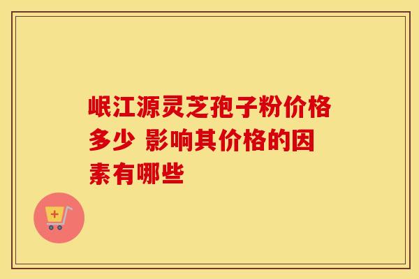岷江源灵芝孢子粉价格多少 影响其价格的因素有哪些