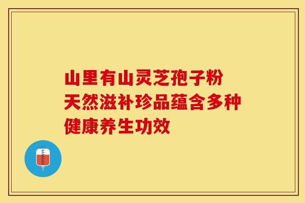 山里有山灵芝孢子粉 天然滋补珍品蕴含多种健康养生功效