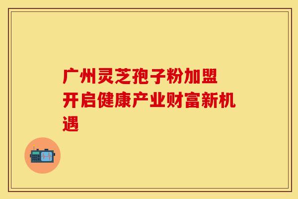 广州灵芝孢子粉加盟 开启健康产业财富新机遇