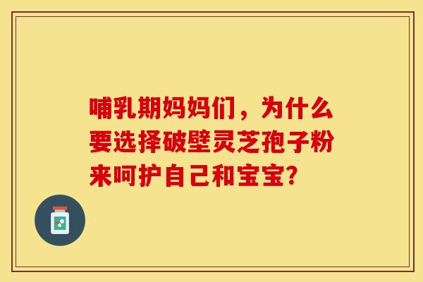 哺乳期妈妈们，为什么要选择破壁灵芝孢子粉来呵护自己和宝宝？