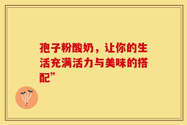 孢子粉酸奶，让你的生活充满活力与美味的搭配”