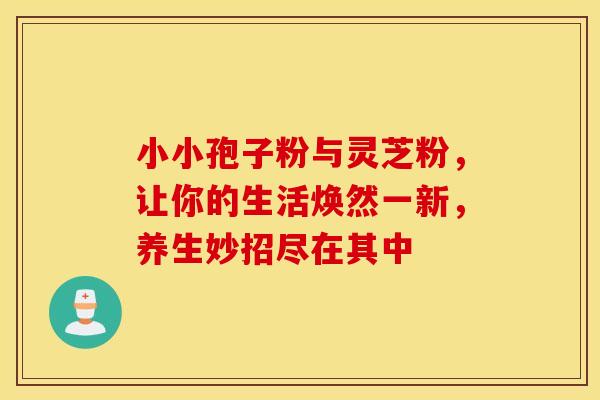 小小孢子粉与灵芝粉，让你的生活焕然一新，养生妙招尽在其中