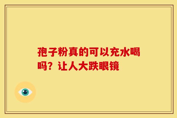 孢子粉真的可以充水喝吗？让人大跌眼镜