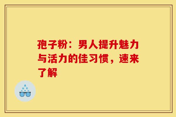 孢子粉：男人提升魅力与活力的佳习惯，速来了解