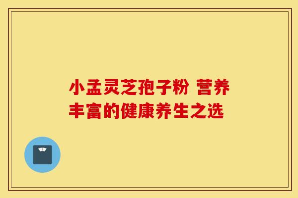 小孟灵芝孢子粉 营养丰富的健康养生之选