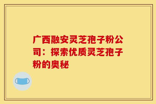广西融安灵芝孢子粉公司：探索优质灵芝孢子粉的奥秘