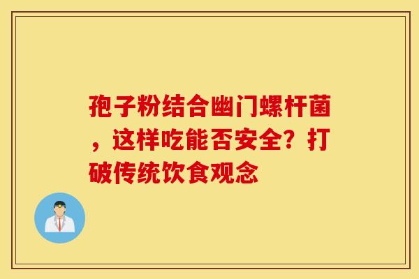 孢子粉结合幽门螺杆菌，这样吃能否安全？打破传统饮食观念