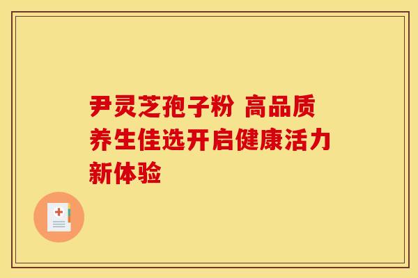 尹灵芝孢子粉 高品质养生佳选开启健康活力新体验