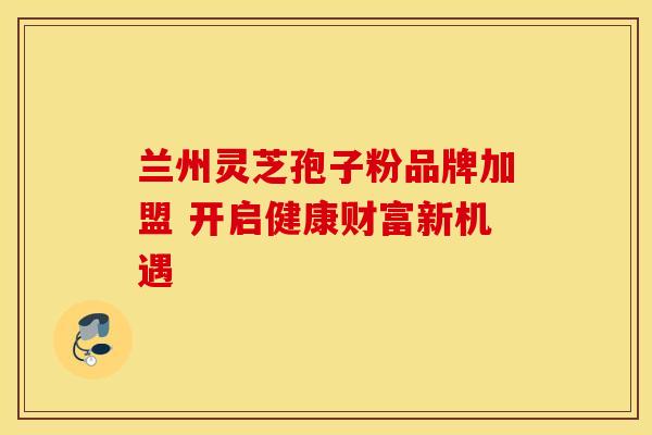兰州灵芝孢子粉品牌加盟 开启健康财富新机遇