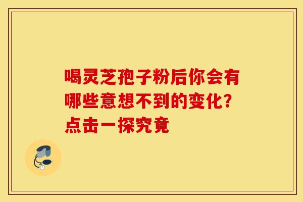 喝灵芝孢子粉后你会有哪些意想不到的变化？点击一探究竟