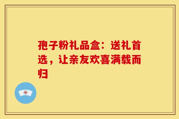 孢子粉礼品盒：送礼首选，让亲友欢喜满载而归