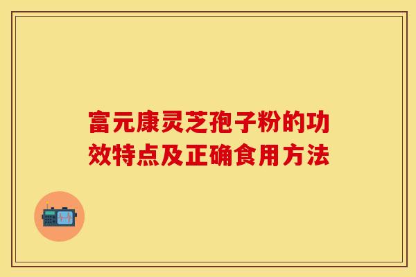 富元康灵芝孢子粉的功效特点及正确食用方法