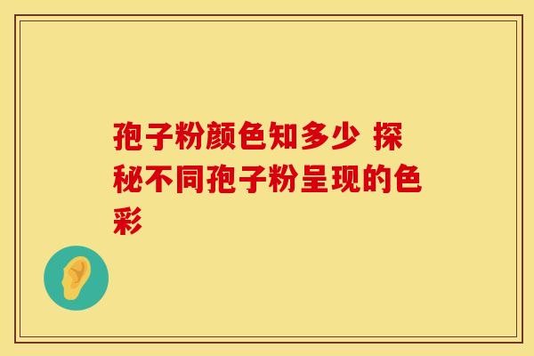 孢子粉颜色知多少 探秘不同孢子粉呈现的色彩