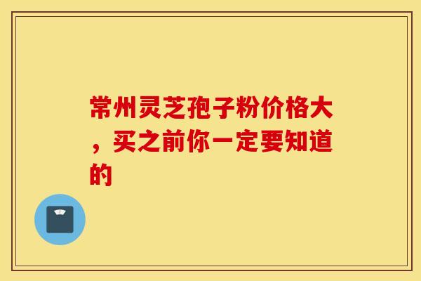 常州灵芝孢子粉价格大，买之前你一定要知道的