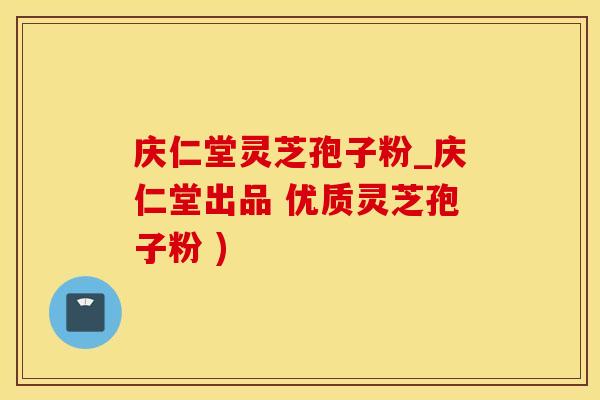 庆仁堂灵芝孢子粉_庆仁堂出品 优质灵芝孢子粉 )
