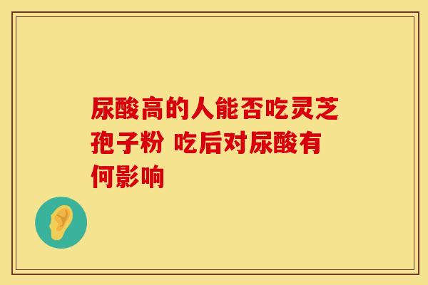 尿酸高的人能否吃灵芝孢子粉 吃后对尿酸有何影响