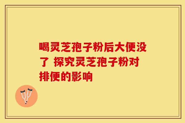 喝灵芝孢子粉后大便没了 探究灵芝孢子粉对排便的影响